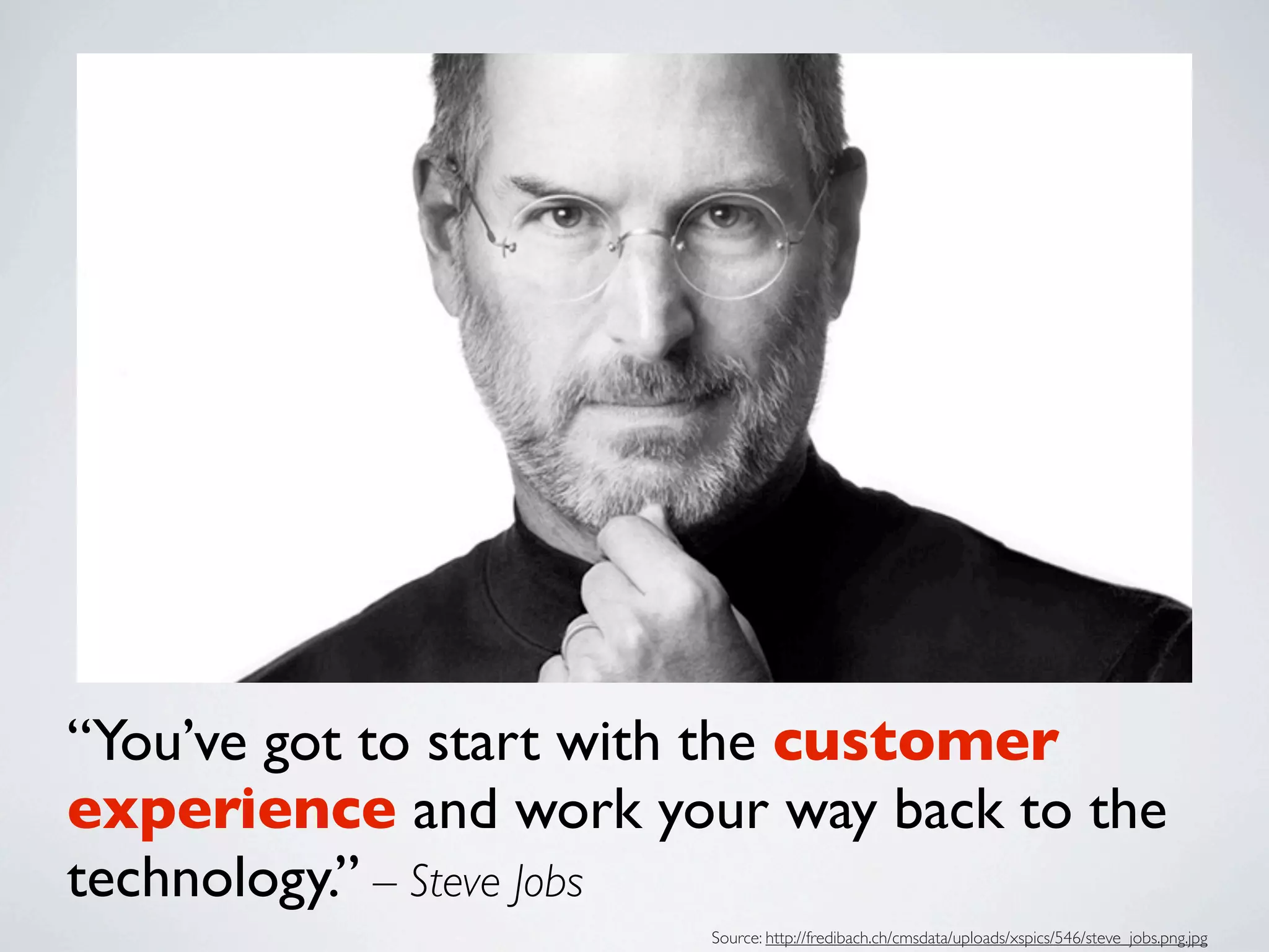 “You’ve got to start with the customer
experience and work your way back to the
technology.” – Steve Jobs
                       Source: http://fredibach.ch/cmsdata/uploads/xspics/546/steve_jobs.png.jpg
 