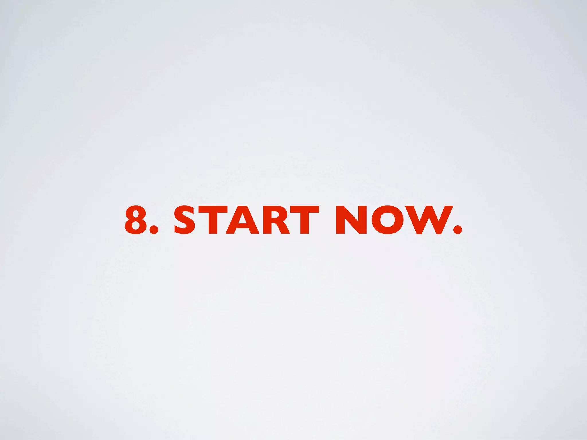 8. START NOW.
 