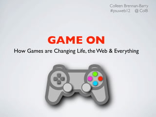 Colleen Brennan-Barry
                                     #psuweb12 @ ColB




             GAME ON
How Games are Changing Life, the Web & Everything
 
