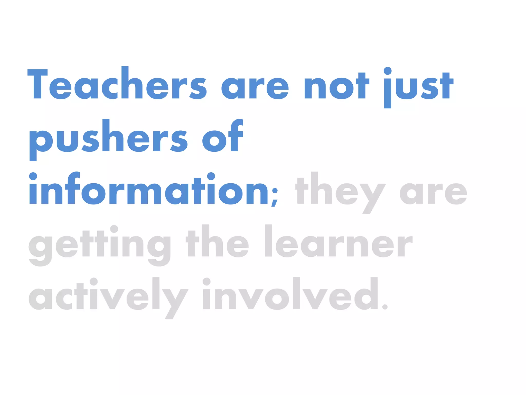 Teachers are not just
pushers of
information; they are
getting the learner
actively involved.
 