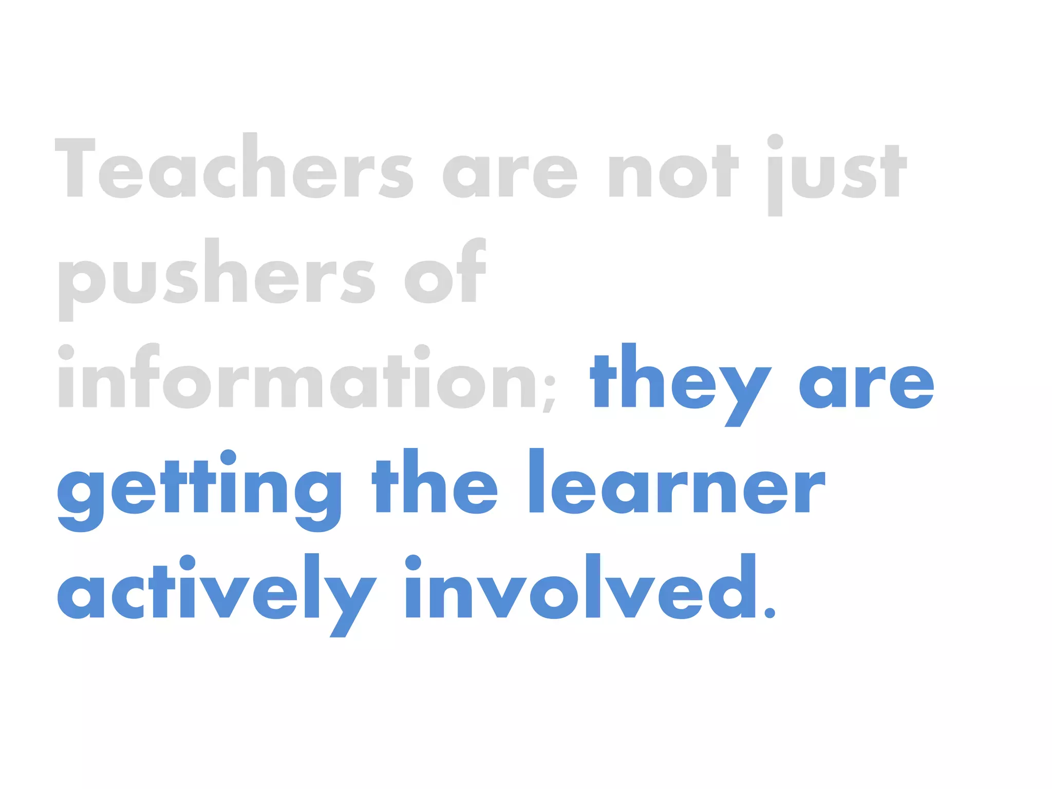 Teachers are not just
pushers of
information; they are
getting the learner
actively involved.
 