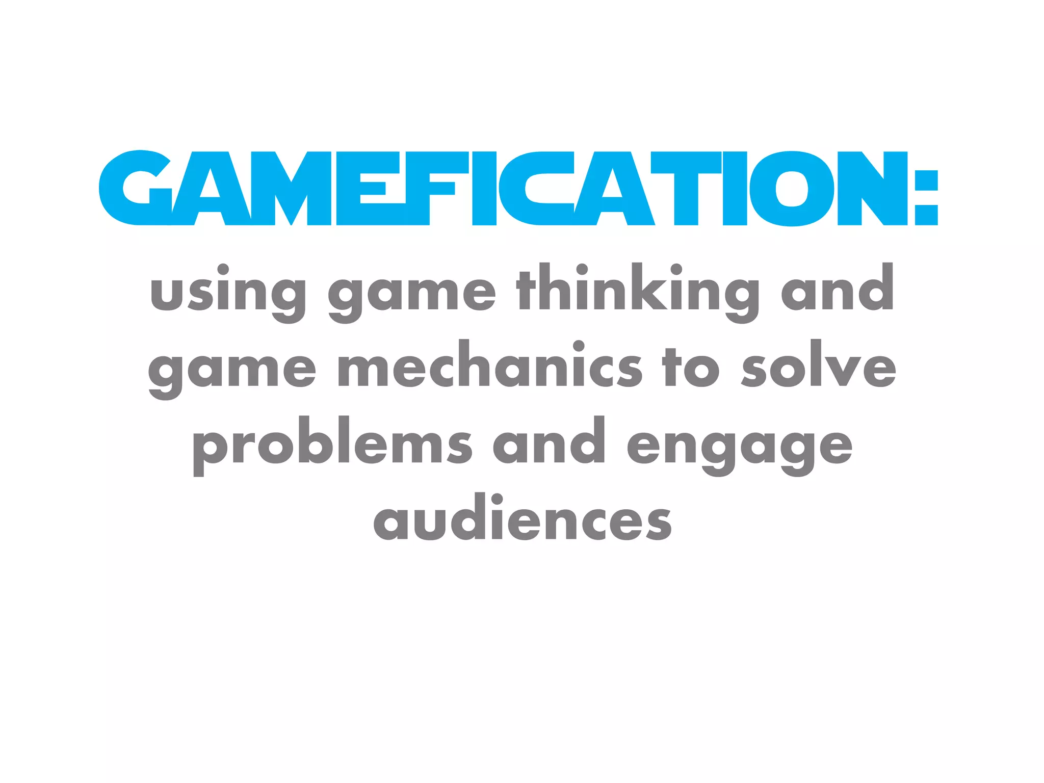 Gamefication:
using game thinking and
game mechanics to solve
problems and engage
audiences
 