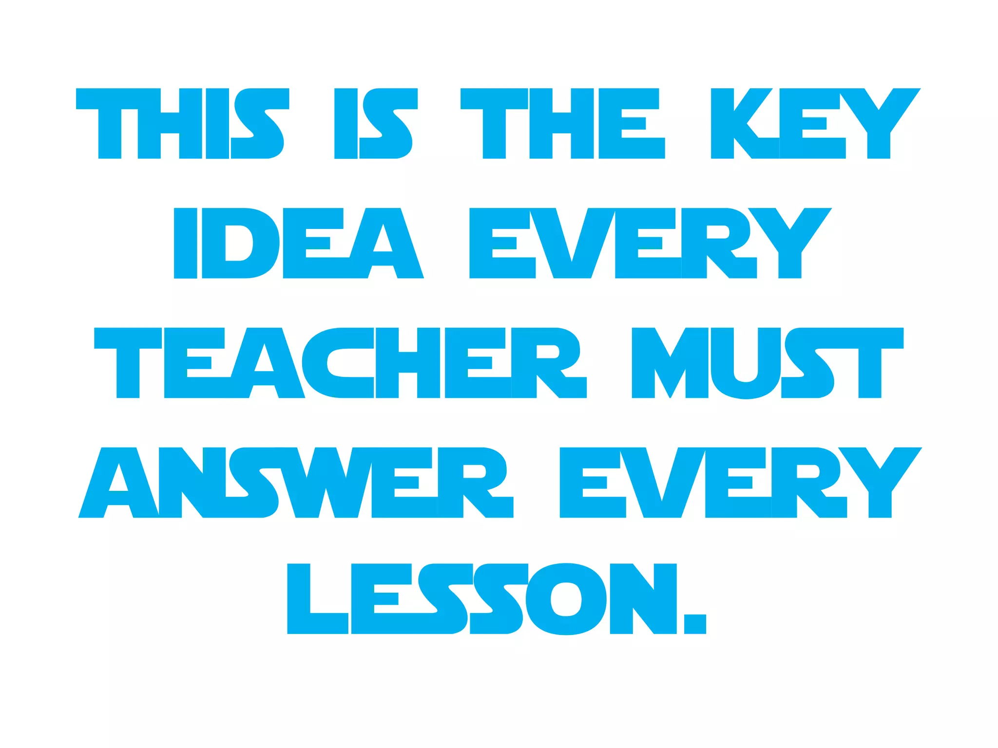This is the key
idea every
teacher must
answer every
lesson.
 
