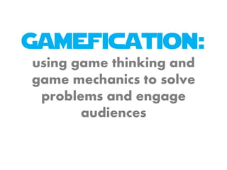 Gamefication:
using game thinking and
game mechanics to solve
problems and engage
audiences
 