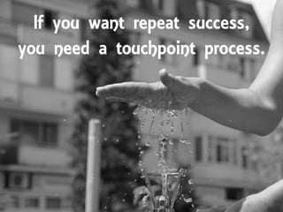 If you want repeat success,
you need a touchpoint process.
 