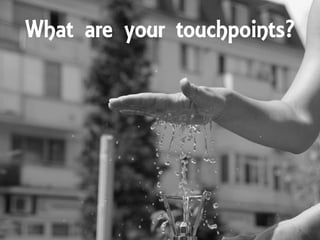 What are your touchpoints?
 