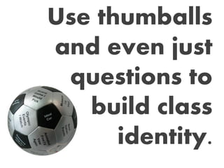 Use thumballs
and even just
questions to
build class
identity.
 