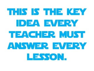 This is the key
idea every
teacher must
answer every
lesson.
 