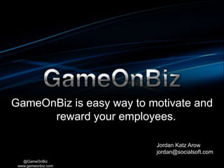 GameOnBiz is easy way to motivate and
      reward your employees.

                          Jordan Katz Arow
                          jordan@socialsoft.com
   @GameOnBiz
 www.gameonbiz.com
 