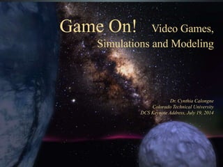 Game On! Video Games,
Simulations and Modeling
Dr. Cynthia Calongne
Colorado Technical University
DCS Keynote Address, July 19, 2014
 