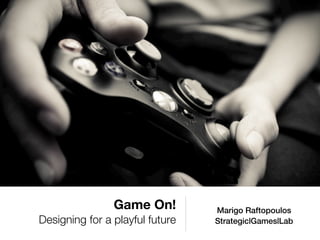 Game On!         Marigo Raftopoulos
Designing for a playful future   Strategic|Games|Lab
 