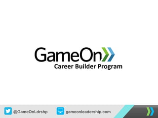 @GameOnLdrshp gameonleadership.com
Career	
  Builder	
  Program	
  
 