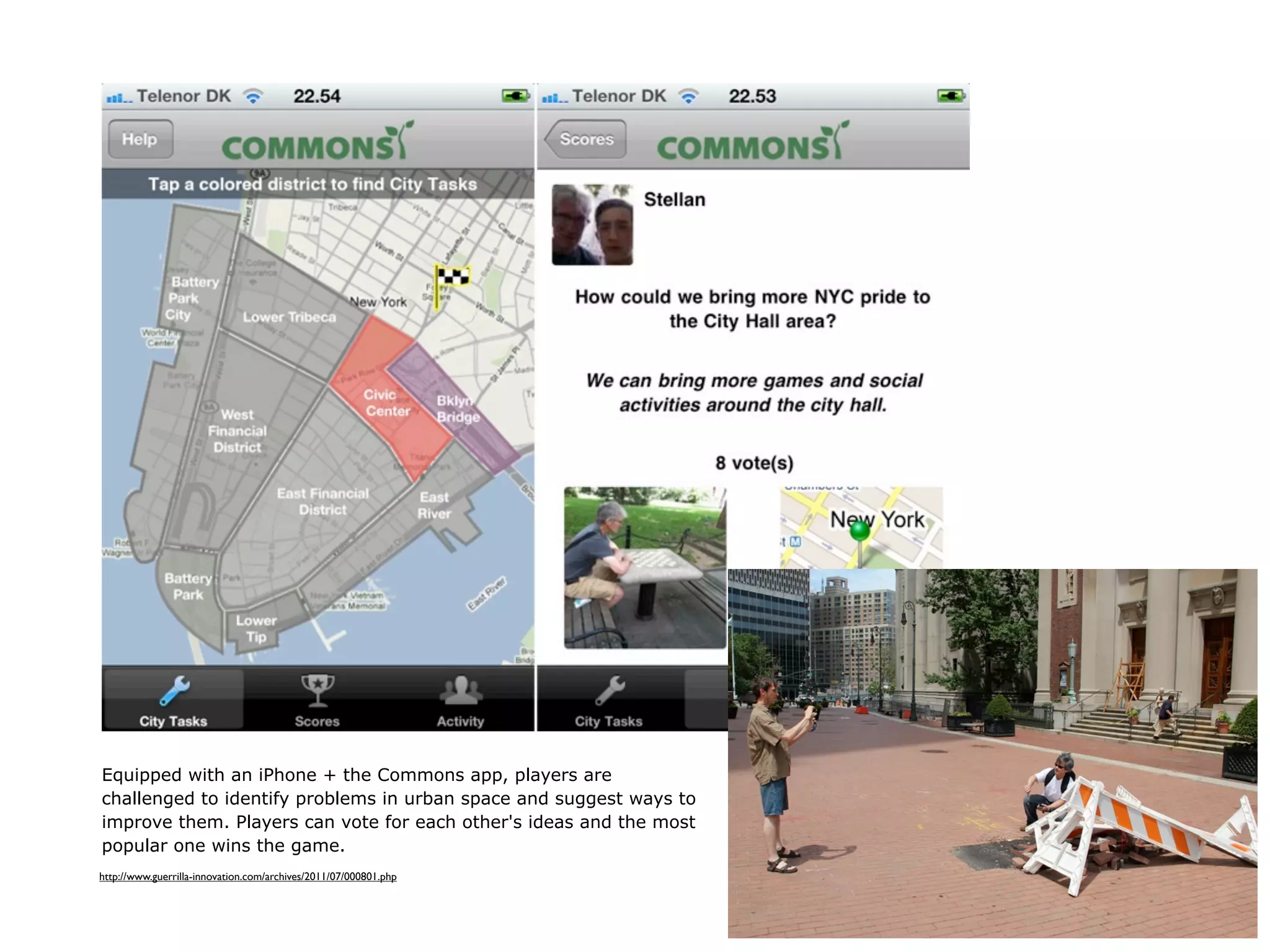 Equipped with an iPhone + the Commons app, players are
challenged to identify problems in urban space and suggest ways to
improve them. Players can vote for each other's ideas and the most
popular one wins the game.
http://www.guerrilla-innovation.com/archives/2011/07/000801.php
 