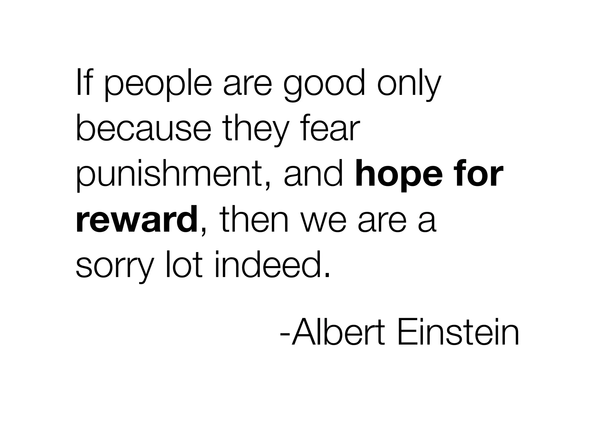 If people are good only
because they fear
punishment, and hope for
reward, then we are a
sorry lot indeed.
           -Albert Einstein
 