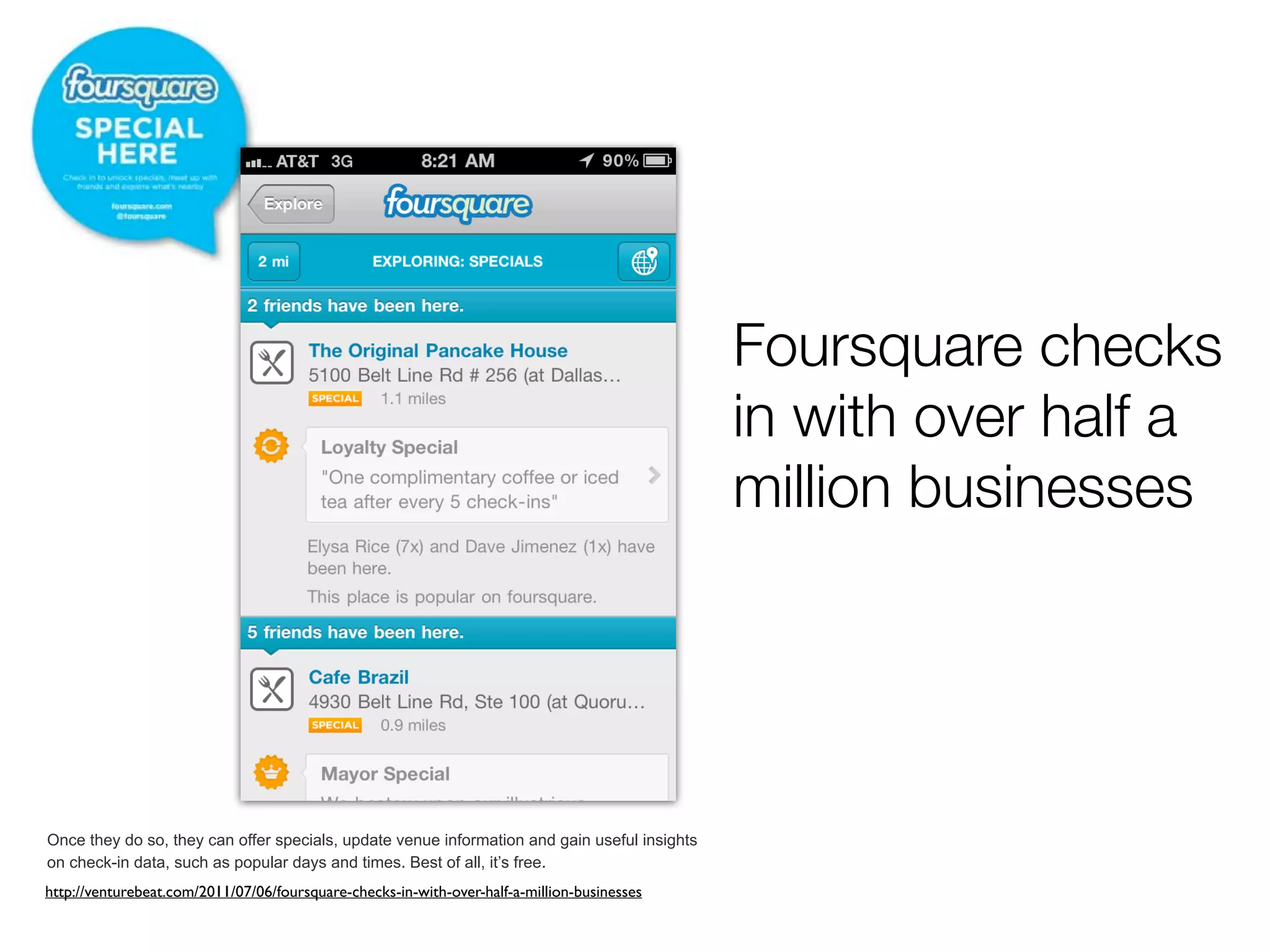 Foursquare checks
                                                                                              in with over half a
                                                                                              million businesses




Once they do so, they can offer specials, update venue information and gain useful insights
on check-in data, such as popular days and times. Best of all, it’s free.
http://venturebeat.com/2011/07/06/foursquare-checks-in-with-over-half-a-million-businesses
 