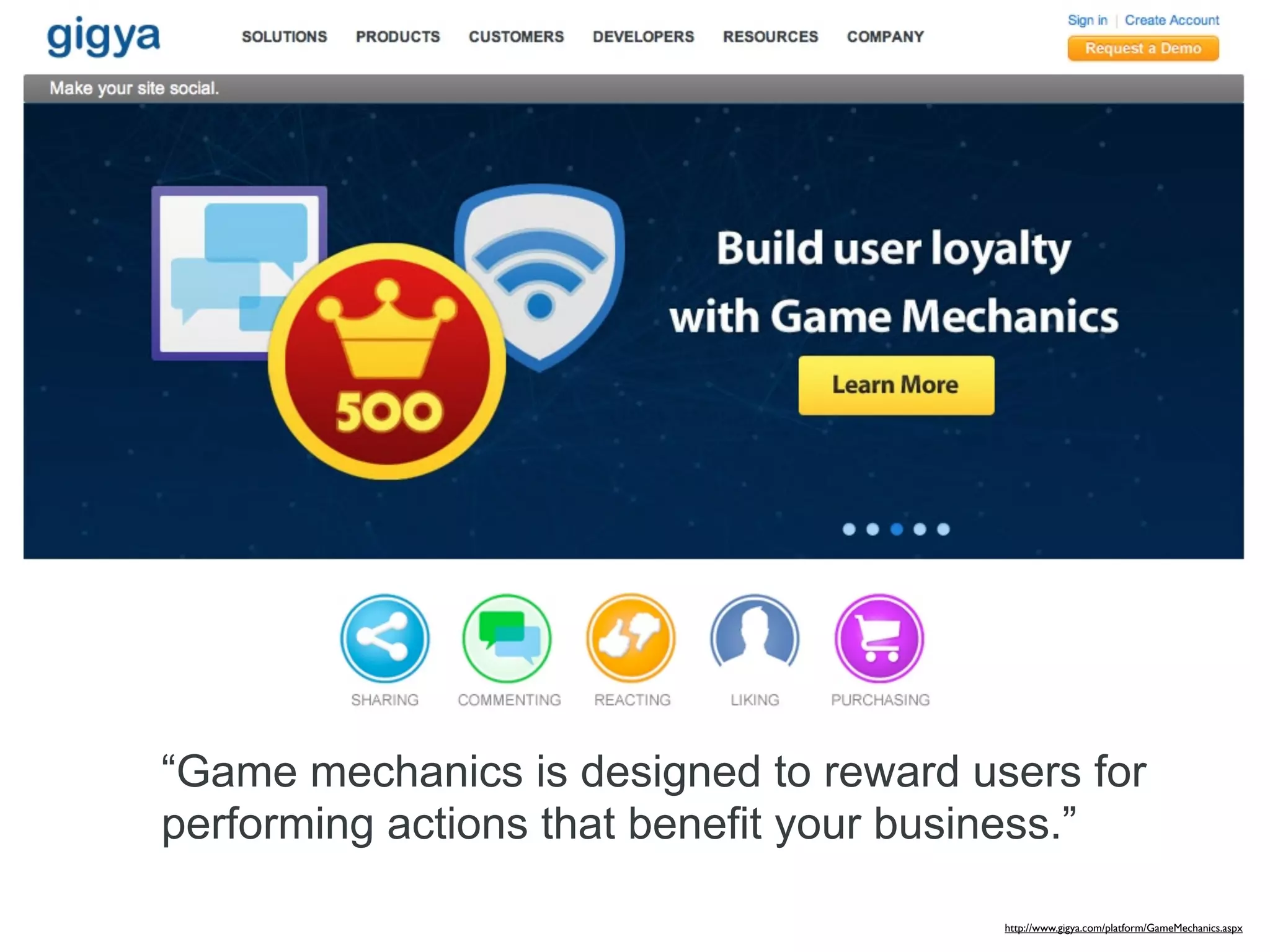 “Game mechanics is designed to reward users for
performing actions that benefit your business.”

                                        http://www.gigya.com/platform/GameMechanics.aspx
 