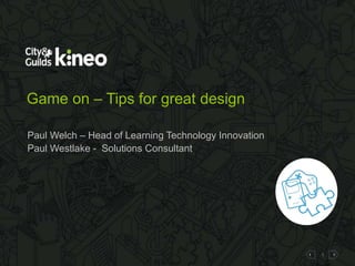 1
Game on – Tips for great design
Paul Welch – Head of Learning Technology Innovation
Paul Westlake - Solutions Consultant
 