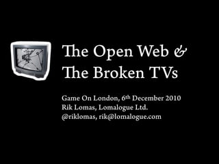 e Open Web &
    e Broken TVs
Game On London, 6 December 2010
Rik Lomas, Lomalogue Ltd.
@riklomas, rik@lomalogue.com
 