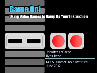 Game On!
Using Video Games to Ramp Up Your Instruction
Using Video Games to Ramp Up Your Instruction




                     Jennifer LaGarde
                     Ryan Redd
                     NHCS Summer Tech Institute
                     June 2012
 
