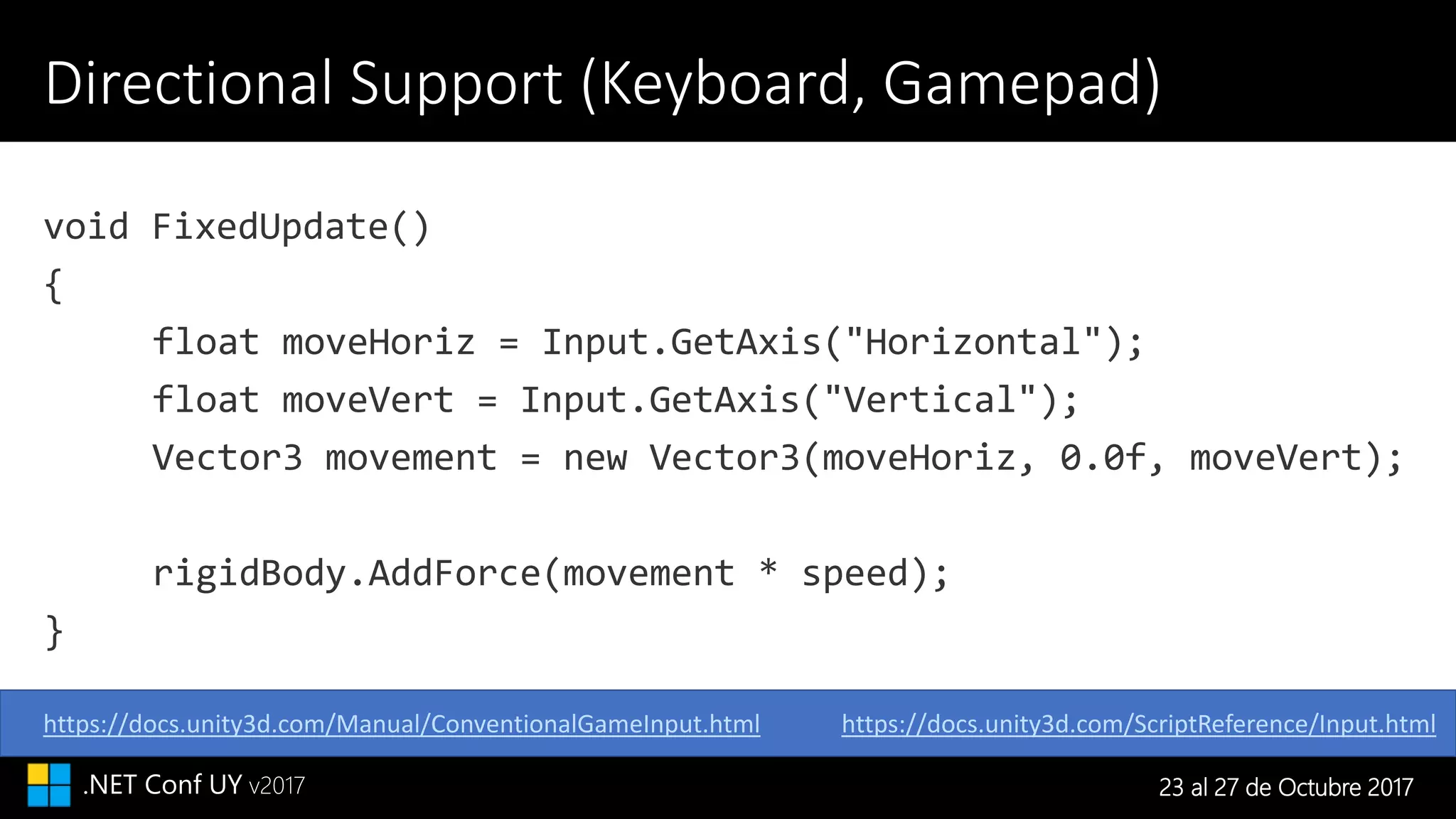 23 al 27 de Octubre 2017.NET Conf UY v2017
Directional Support (Keyboard, Gamepad)
https://docs.unity3d.com/ScriptReference/Input.htmlhttps://docs.unity3d.com/Manual/ConventionalGameInput.html
 
