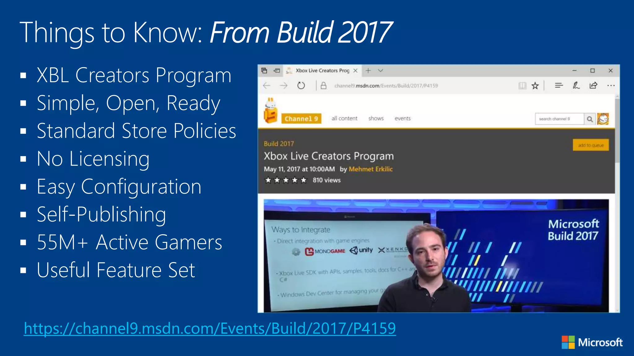  XBL Creators Program
 Simple, Open, Ready
 Standard Store Policies
 No Licensing
 Easy Configuration
 Self-Publishing
 55M+ Active Gamers
 Useful Feature Set
Things to Know: From Build 2017
https://channel9.msdn.com/Events/Build/2017/P4159
 
