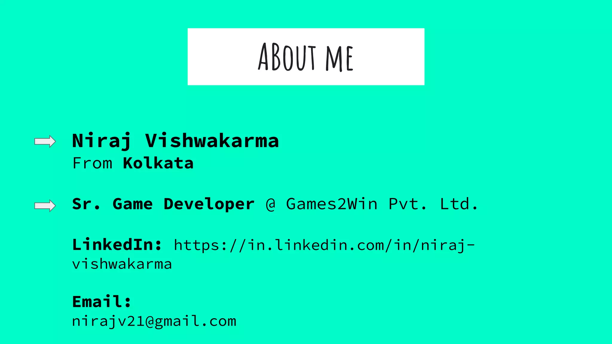 ABout me
Niraj Vishwakarma
From Kolkata
Sr. Game Developer @ Games2Win Pvt. Ltd.
LinkedIn: https://in.linkedin.com/in/niraj-
vishwakarma
Email:
nirajv21@gmail.com
 