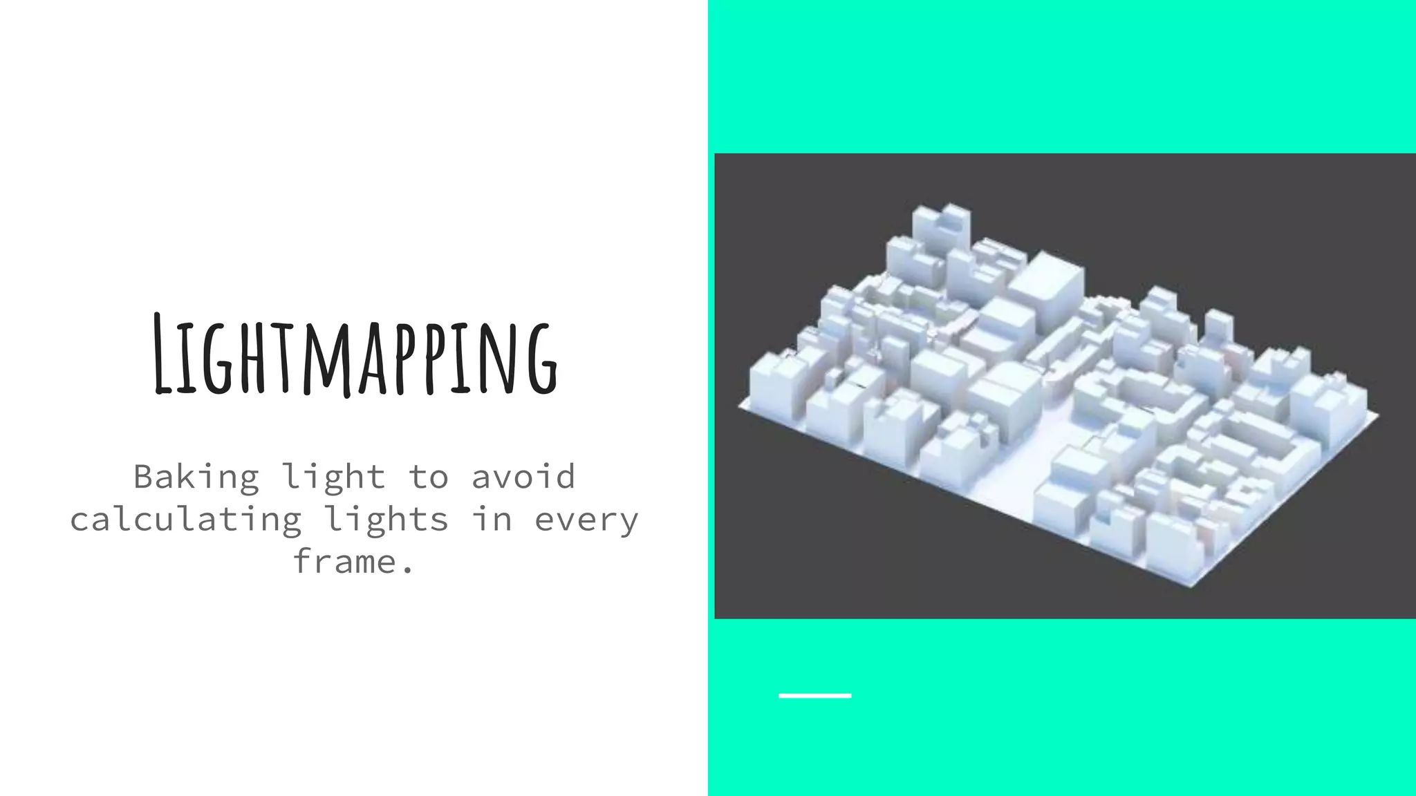 Lightmapping
Baking light to avoid
calculating lights in every
frame.
 