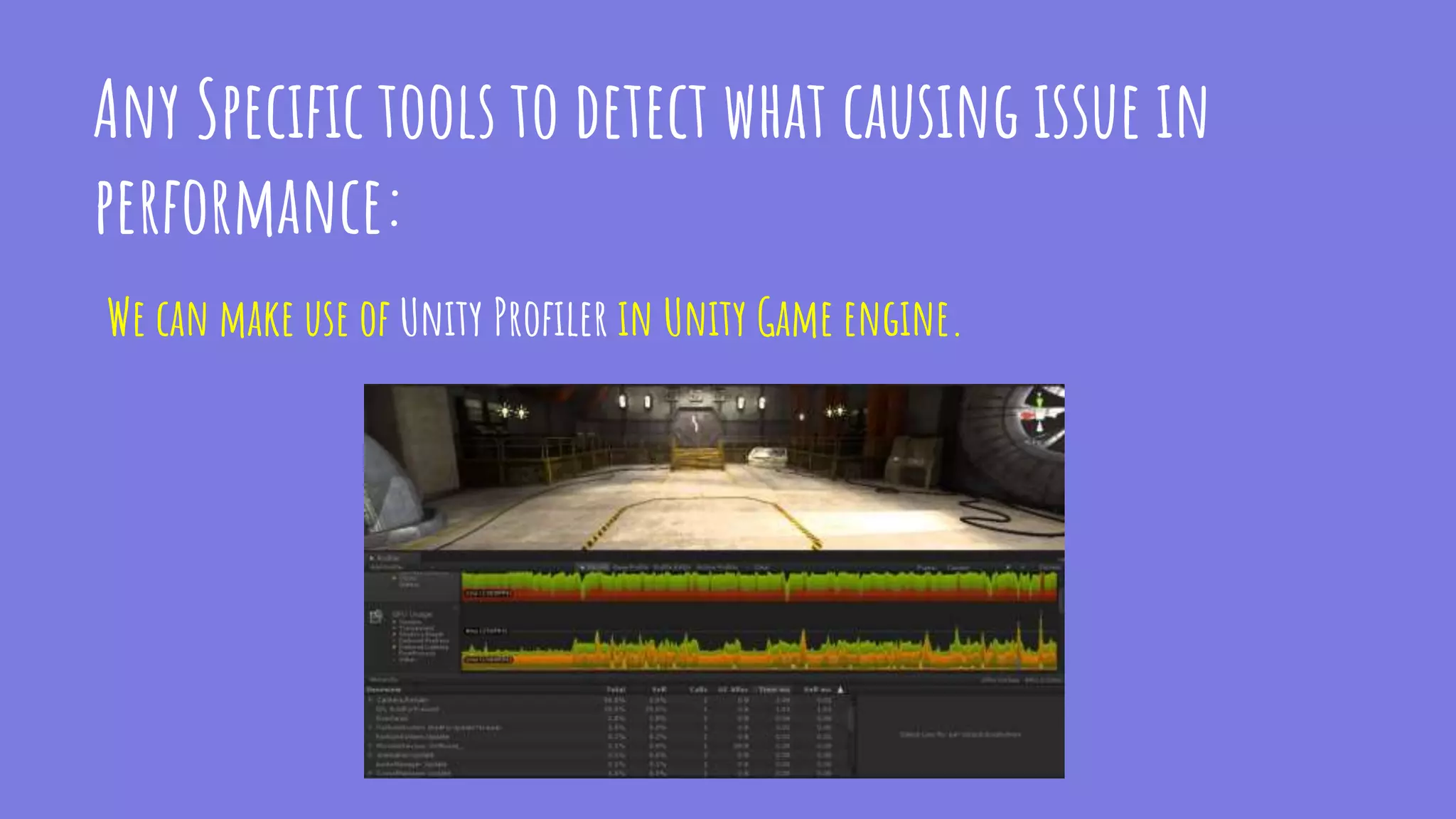 Any Specific tools to detect what causing issue in
performance:
We can make use of Unity Profiler in Unity Game engine.
 