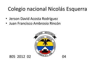 Colegio nacional Nicolás Esquerra
• Jerson David Acosta Rodríguez
• Juan Francisco Ambrosio Rincón




  805 2012 02                      04
 