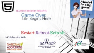 Game Over.
Life Begins Here
In Collaboration With:
Restart.Reboot.Refresh
TEAM FIVE PROUDLY PRESENTS:
 