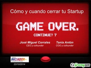 Cómo y cuando cerrar tu Startup 
José Miguel Corrales 
CEO y cofounder 
Tania Antón 
COO y cofounder 
23/10/2014 
 