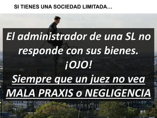 SI TIENES UNA SOCIEDAD LIMITADA… 
El administrador de una SL no 
responde con sus bienes. 
¡OJO! 
Siempre que un juez no vea 
MALA PRAXIS o NEGLIGENCIA 
 