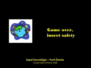 Game over,
                 insert safety




Espai Tecnològic – Punt Òmnia
     Casal dels Infants ASB
 