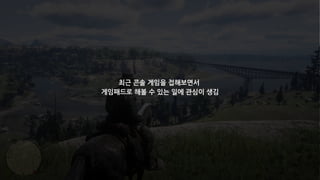 최근 콘솔 게임을 접해보면서
게임패드로 해볼 수 있는 일에 관심이 생김
 