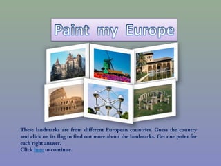 These landmarks are from different European countries. Guess the country
and click on its flag to find out more about the landmarks. Get one point for
each right answer.
Click here to continue.
 