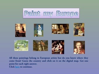 All these paintings belong to European artists but do you know where they
come from? Guess the country and click on it on the digital map. Get one
point for each right answer.
Click here to continue.
 