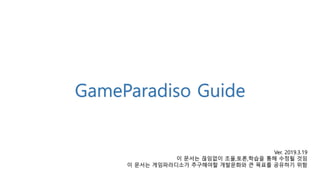 GameParadiso Guide
Ver. 2019.3.19
이 문서는 끊임없이 조율,토론,학습을 통해 수정될 것임
이 문서는 게임파라디소가 추구해야할 개발문화와 큰 목표를 공유하기 위함
 