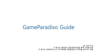 GameParadiso Guide
Ver. 2019.7.26
이 문서는 끊임없이 조율,토론,학습을 통해 수정될 것임
이 문서는 게임파라디소가 추구해야할 개발문화와 큰 목표를 공유하기 위함
 