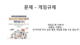 문제 - 게임규제
게임은 왜 나쁜가?
과몰입, 사행성...
내 아이와 하고 싶은 좋은 게임을 만들 수는 없는가?
 