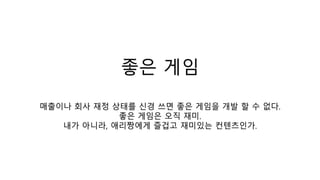 좋은 게임
매출이나 회사 재정 상태를 신경 쓰면 좋은 게임을 개발 할 수 없다.
좋은 게임은 오직 재미.
내가 아니라, 애리짱에게 즐겁고 재미있는 컨텐츠인가.
 