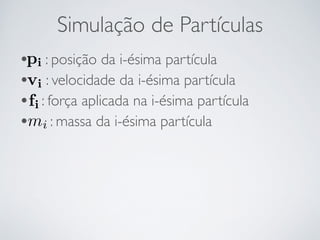 Simulação de Partículas 
• pi 
: posição da i-ésima partícula 
• vi 
: velocidade da i-ésima partícula 
• fi 
: força aplicada na i-ésima partícula 
• mi 
: massa da i-ésima partícula 
 