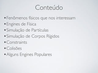 Conteúdo 
•Fenômenos físicos que nos interessam 
•Engines de Física 
•Simulação de Partículas 
•Simulação de Corpos Rígidos 
•Constraints 
•Colisões 
•Alguns Engines Populares 
 