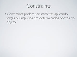 Constraints 
•Constraints podem ser satisfeitas aplicando 
forças ou impulsos em determinados pontos do 
objeto 
 