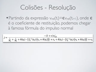 Colisões - Resolução 
•Partindo da expressão vrel(ti)=ϵvrel(ti+1), onde ϵ 
é o coeficiente de restituição, podemos chegar 
à famosa fórmula do impulso normal 
! 
 