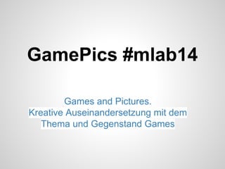 GamePics #mlab14
Games and Pictures.
Kreative Auseinandersetzung mit dem
Thema und Gegenstand Games

 