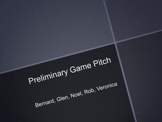Preliminary Game Pitch Bernard, Glen, Noel, Rob, Veronica 