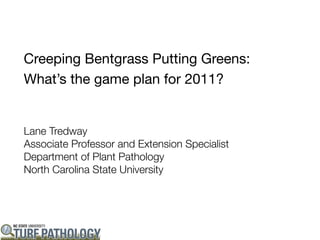Creeping Bentgrass Putting Greens:
What’s the game plan for 2011?


Lane Tredway
Associate Professor and Extension Specialist
Department of Plant Pathology
North Carolina State University
 