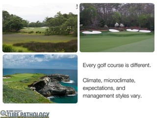 Every golf course is different.

Climate, microclimate,
expectations, and
management styles vary.
 