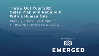 Throw Out Your 2020
Sales Plan and Rebuild it
With a Human One
Weekly Executive Briefing
3 1 s t M a r c h 2 0 2 0 w i t h C h r i s J S n o o k a n d g u e s t s
Brought	to	you	by:		
 