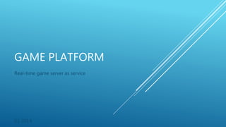 GAME PLATFORM
Real-time game server as service
01 2014
 